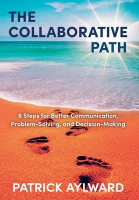 Cesta spolupráce: 6 kroků pro lepší komunikaci, řešení problémů a rozhodování - The Collaborative Path: 6 Steps for Better Communication, Problem-Solving, and Decision-Making