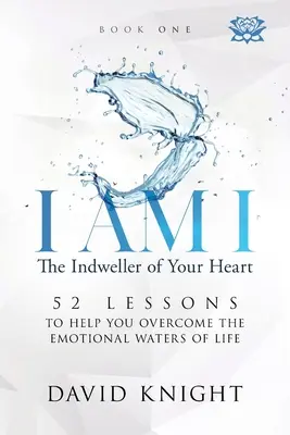 JÁ JSEM JÁ Obyvatel tvého srdce - Kniha první: 52 lekcí, které ti pomohou překonat emocionální vody života - I AM I The Indweller of Your Heart - Book One: 52 Lessons to Help You Overcome the Emotional Waters of Life