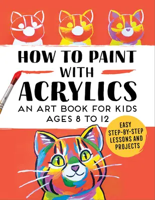 Jak malovat akrylovými barvami: Umělecká kniha pro děti od 8 do 12 let: Akrylová kresba: Kniha o umění pro děti od 8 do 12 let - How to Paint with Acrylics: An Art Book for Kids Ages 8 to 12