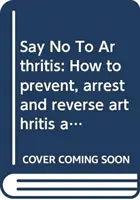 Řekněte ne artritidě - Jak předcházet bolestem kloubů a svalů, zmírnit je a vyřešit? - Say No To Arthritis - How to prevent, relieve and resolve joint and muscle pain