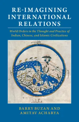 Re-Imagining International Relations: Světové řády v myšlení a praxi indické, čínské a islámské civilizace - Re-Imagining International Relations: World Orders in the Thought and Practice of Indian, Chinese, and Islamic Civilizations