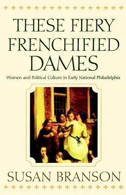 Tyhle ohnivé francouzské dámy: Ženy a politická kultura v rané národní Filadelfii - These Fiery Frenchified Dames: Women and Political Culture in Early National Philadelphia