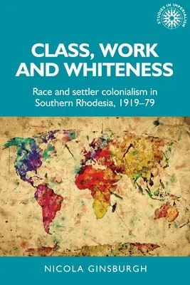 Třída, práce a bělošství: Rasa a osadnický kolonialismus v Jižní Rhodesii v letech 1919-1979. - Class, Work and Whiteness: Race and Settler Colonialism in Southern Rhodesia, 1919-79