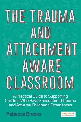 The Trauma and Attachment-Aware Classroom: Praktický průvodce podporou dětí, které se setkaly s traumatem a nepříznivými zážitky z dětství. - The Trauma and Attachment-Aware Classroom: A Practical Guide to Supporting Children Who Have Encountered Trauma and Adverse Childhood Experiences
