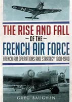 Vzestup a pád francouzského letectva: Francouzské letecké operace a strategie 1900-1940 - The Rise and Fall of the French Air Force: French Air Operations and Strategy 1900-1940