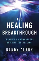 Průlom v uzdravování: Vytvoření atmosféry víry pro uzdravení: Průvodce probuzením. - The Healing Breakthrough: Creating an Atmosphere of Faith for Healing