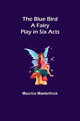 Modrý pták: Pohádková hra v šesti dějstvích - The Blue Bird: A Fairy Play in Six Acts