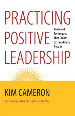 Praktikování pozitivního vedení: Nástroje a techniky, které vytvářejí výjimečné výsledky. - Practicing Positive Leadership: Tools and Techniques That Create Extraordinary Results