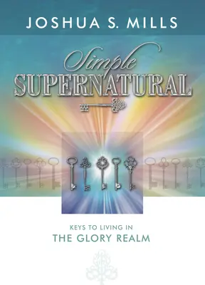 Jednoduché nadpřirozeno: Klíče k životu v říši slávy: Klíče k životu v říši slávy. - Simple Supernatural: Keys to Living in the Glory Realm