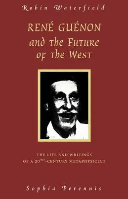 René Guenon a budoucnost Západu: Život a spisy metafyzika 20. století - Rene Guenon and the Future of the West: The Life and Writings of a 20th-Century Metaphysician