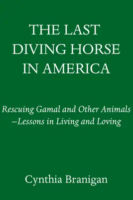 Poslední potápěčský kůň v Americe: Záchrana Gamala a dalších zvířat - lekce, jak žít a milovat - The Last Diving Horse in America: Rescuing Gamal and Other Animals--Lessons in Living and Loving