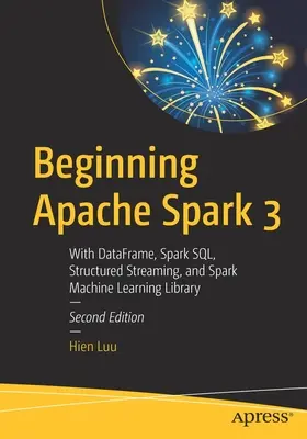 Začínáme s Apache Spark 3: S datovým rámcem, Spark Sql, strukturovaným streamováním a knihovnou Spark Machine Learning Library - Beginning Apache Spark 3: With Dataframe, Spark Sql, Structured Streaming, and Spark Machine Learning Library
