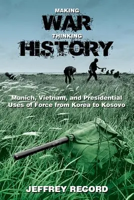 Vytvářet válku, myslet dějiny: Mnichov, Vietnam a prezidentské použití síly od Koreje po Kosovo - Making War, Thinking History: Munich, Vietnam, and Presidential Uses of Force from Korea to Kosovo