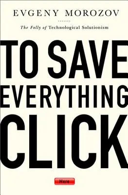 Chcete-li vše uložit, klikněte sem: Bláznovství technologického řešitelství - To Save Everything, Click Here: The Folly of Technological Solutionism
