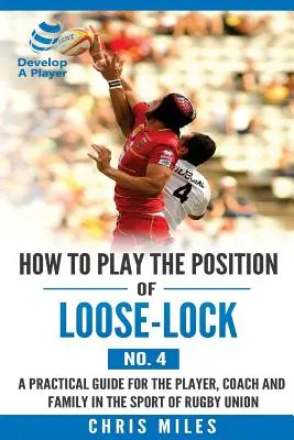 Jak hrát na pozici Loose-lock (č. 4): Praktický návod pro hráče ragbyového týmu: Praktický průvodce pro hráče, trenéra a rodinu ve sportu ragbyové unie. - How to play the position of Loose-lock (No. 4): A practical guide for the player, coach and family in the sport of rugby union
