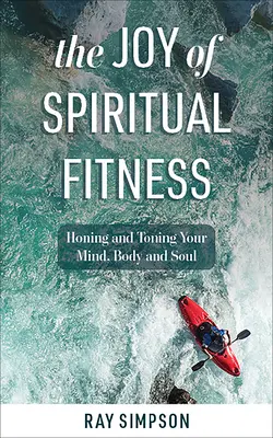 Radost z duchovní kondice: Síla duchovního života: zdokonalování a posilování mysli, těla a duše - The Joy of Spiritual Fitness: Honing and Toning Your Mind, Body and Soul