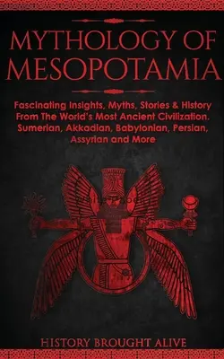 Mytologie Mezopotámie: Mýty, příběhy a historie nejstarší civilizace světa. Sumerové, Akkadové, Babylóňané - Mythology of Mesopotamia: Fascinating Insights, Myths, Stories & History From The World's Most Ancient Civilization. Sumerian, Akkadian, Babylon