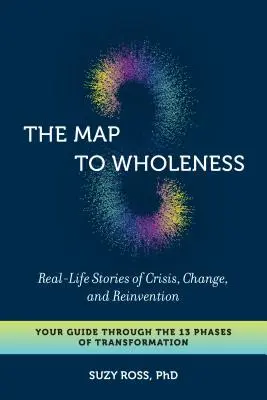 Mapa k celistvosti: Příběhy ze skutečného života o krizi, změně a znovunalezení - váš průvodce 13 fázemi transformace. - The Map to Wholeness: Real-Life Stories of Crisis, Change, and Reinvention--Your Guide Through the 13 Phases of Transformation