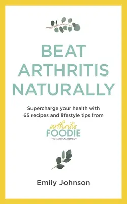 Porazit artritidu přirozeně: Vydejte se na cestu za zdravím: 65 receptů a tipů pro životní styl od Arthritis Foodie - Beat Arthritis Naturally: Supercharge Your Health with 65 Recipes and Lifestyle Tips from Arthritis Foodie