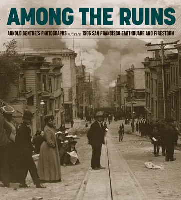 Mezi ruinami: Fotografie Arnolda Gentheho ze zemětřesení a ohnivé bouře v San Franciscu v roce 1906 - Among the Ruins: Arnold Genthe's Photographs of the 1906 San Francisco Earthquake and Firestorm