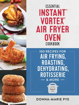 Essential Instant Vortex Air Fryer Oven Cookbook (Základní kuchařka pro fritézu na vzduchu): Smažení na vzduchu, pečení, sušení, grilování na rožni a mnoho dalšího: 100 receptů pro smažení na vzduchu - Essential Instant Vortex Air Fryer Oven Cookbook: 100 Recipes for Air Frying, Roasting, Dehydrating, Rotisserie and More