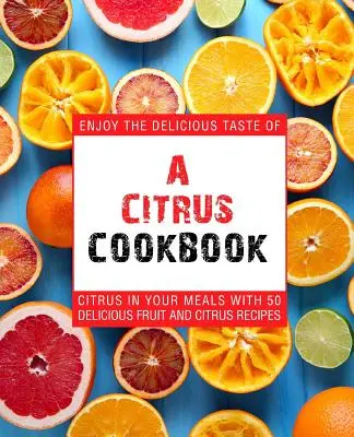 Citrusová kuchařka: Vychutnejte si lahodné chutě citrusů v pokrmech díky 50 receptům z lahodného ovoce a citrusů (2. vydání) - A Citrus Cookbook: Enjoy the Delicious Tastes of Citrus in Your Meals with 50 Delicious Fruit and Citrus Recipes (2nd Edition)