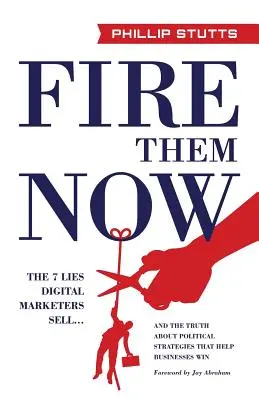 Vyhoďte je hned: Pravda o politických strategiích, které pomáhají firmám vítězit. - Fire Them Now: The 7 Lies Digital Marketers Sell...and the Truth about Political Strategies That Help Businesses Win