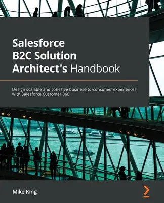 Příručka architekta řešení Salesforce B2C: Navrhujte škálovatelné a soudržné zkušenosti mezi firmami a spotřebiteli s nástrojem Salesforce Customer 360. - Salesforce B2C Solution Architect's Handbook: Design scalable and cohesive business-to-consumer experiences with Salesforce Customer 360