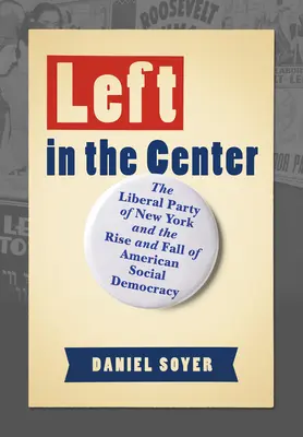 Vlevo uprostřed: Liberální strana New Yorku a vzestup a pád americké sociální demokracie - Left in the Center: The Liberal Party of New York and the Rise and Fall of American Social Democracy