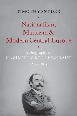 Nacionalismus, marxismus a moderní střední Evropa: Životopis Kazimierze Kelles-Krauze, 1872-1905 - Nationalism, Marxism, and Modern Central Europe: A Biography of Kazimierz Kelles-Krauz, 1872-1905