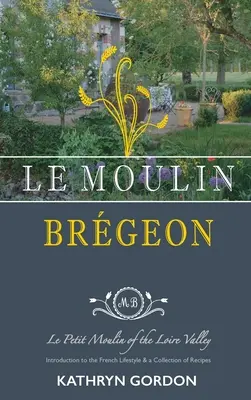 Le Moulin Brgeon, Le Petit Moulin of the Loire Valley (Malý Moulin v údolí Loiry): Louine Louine, údolí Louine, údolí Louine, údolí Louine, údolí Louine, údolí Louine, údolí Louine - Le Moulin Brgeon, Le Petit Moulin of the Loire Valley: Introduction to the French Lifestyle and a Collection of Recipes