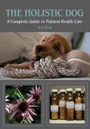 Holistický pes: Kompletní průvodce přirozenou péčí o zdraví - The Holistic Dog: A Complete Guide to Natural Heath Care