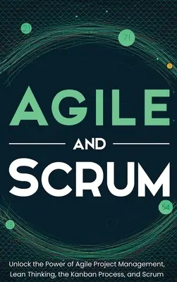 Agile a Scrum: Odhalte sílu agilního řízení projektů, štíhlého myšlení, procesu Kanban a Scrumu. - Agile and Scrum: Unlock the Power of Agile Project Management, Lean Thinking, the Kanban Process, and Scrum