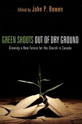Zelené výhonky ze suché země: Pěstování nové budoucnosti pro církev v Kanadě - Green Shoots Out of Dry Ground: Growing a New Future for the Church in Canada