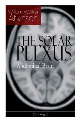 SOLÁRNÍ PLEXUS - Břišní mozek: Od amerického průkopníka hnutí Nové myšlení, známého díky knihám Praktické mentální ovlivňování, Tajemství úspěchu a Vnitřní mozek. - THE SOLAR PLEXUS - Abdominal Brain: From the American pioneer of the New Thought movement, known for Practical Mental Influence, The Secret of Success