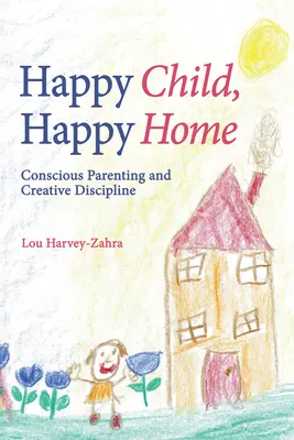 Šťastné dítě, šťastný domov: Šťastné a spokojené dítě: Vědomé rodičovství a tvořivá disciplína. - Happy Child, Happy Home: Conscious Parenting and Creative Discipline