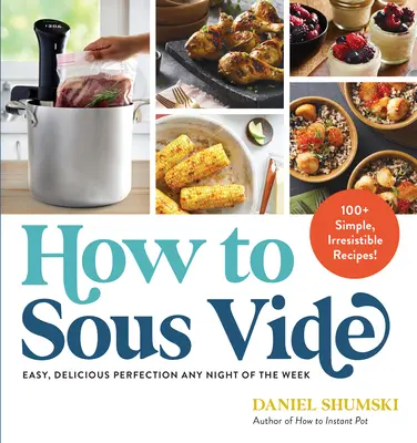 Jak na Sous Vide: Snadná a lahodná dokonalost na každý večer v týdnu: 100+ jednoduchých, neodolatelných receptů: Jak se vařit v kuchyni? - How to Sous Vide: Easy, Delicious Perfection Any Night of the Week: 100+ Simple, Irresistible Recipes
