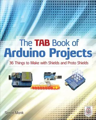 The Tab Book of Arduino Projects: Kniha Arduino: 36 věcí, které si můžete vyrobit pomocí štítů a proto štítů - The Tab Book of Arduino Projects: 36 Things to Make with Shields and Proto Shields
