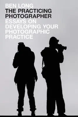 Praktický fotograf: Fotografická praxe: Eseje o rozvoji fotografické praxe - The Practicing Photographer: Essays on Developing Your Photographic Practice