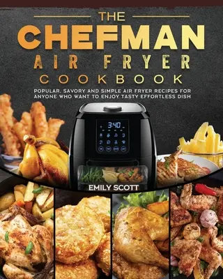 Kuchařka Chefman Air Fryer Cookbook: Kuchařka: oblíbené, pikantní a jednoduché recepty pro všechny, kdo si chtějí pochutnat na chutných pokrmech bez námahy. - The Chefman Air Fryer Cookbook: Popular, Savory and Simple Air Fryer Recipes for Anyone Who Want to Enjoy Tasty Effortless Dish