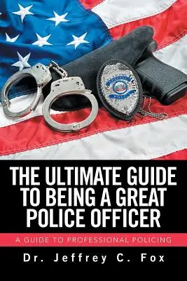 Ultimátní průvodce, jak se stát skvělým policistou: Průvodce profesionální policejní prací - The Ultimate Guide to Being a Great Police Officer: A Guide to Professional Policing