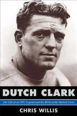 Dutch Clark: Život legendy NFL a zrod Detroit Lions - Dutch Clark: The Life of an NFL Legend and the Birth of the Detroit Lions
