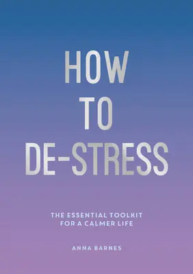 Jak se zbavit stresu - Základní soubor nástrojů pro klidnější život - How to De-Stress - The Essential Toolkit for a Calmer Life