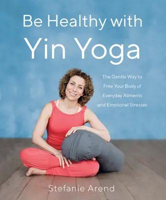 Buďte zdraví s jin jógou: Jemný způsob, jak zbavit tělo každodenních neduhů a emočního stresu - Be Healthy with Yin Yoga: The Gentle Way to Free Your Body of Everyday Ailments and Emotional Stresses