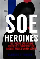 Hrdinové SOE: Francouzská sekce Úřadu pro zvláštní operace a svobodné francouzské agentky - SOE Heroines: The Special Operations Executive's French Section and Free French Women Agents