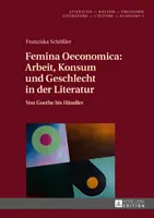 Femina Oeconomica: Arbeit, Konsum Und Geschlecht in Der Literatur: Von Goethe Bis Haendler (Práce, spotřeba a podnikání v literatuře: od Goetha po Haendlera) - Femina Oeconomica: Arbeit, Konsum Und Geschlecht in Der Literatur: Von Goethe Bis Haendler