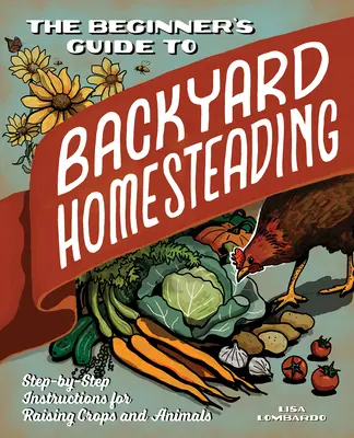 Průvodce začátečníka hospodařením na dvorku: Návod krok za krokem, jak pěstovat plodiny a chovat zvířata. - The Beginner's Guide to Backyard Homesteading: Step-By-Step Instructions for Raising Crops and Animals