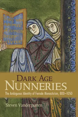 Dark Age Nunneries: Nejednoznačná identita ženského mnišství, 800-1050 - Dark Age Nunneries: The Ambiguous Identity of Female Monasticism, 800-1050