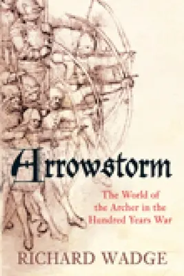 Šípová smršť: Svět lukostřelců ve stoleté válce - Arrowstorm: The World of the Archer in the Hundred Years War