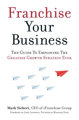 Franšízování vašeho podniku: Příručka pro využití nejlepší strategie růstu všech dob - Franchise Your Business: The Guide to Employing the Greatest Growth Strategy Ever